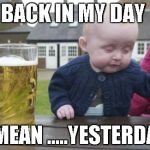 Drunk Baby | BACK IN MY DAY I MEAN .....YESTERDAY | image tagged in memes,drunk baby | made w/ Imgflip meme maker
