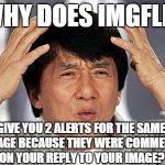 I got 4 alerts for 2 messages once. | WHY DOES IMGFLIP GIVE YOU 2 ALERTS FOR THE SAME MESSAGE BECAUSE THEY WERE COMMENTING ON YOUR REPLY TO YOUR IMAGE? | image tagged in jackie chan,imgflip | made w/ Imgflip meme maker