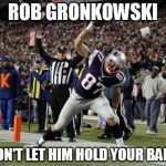 Gronk Spike | ROB GRONKOWSKI DON'T LET HIM HOLD YOUR BABY | image tagged in gronk spike | made w/ Imgflip meme maker