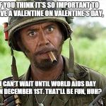 full retard | IF YOU THINK IT'S SO IMPORTANT TO HAVE A VALENTINE ON VALENTINE'S DAY, I CAN'T WAIT UNTIL WORLD AIDS DAY ON DECEMBER 1ST. THAT'LL BE FUN, HU | image tagged in full retard | made w/ Imgflip meme maker