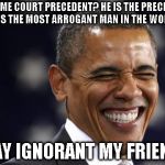The Most Arrogant Man In The World | SUPREME COURT PRECEDENT? HE IS THE PRECEDENT. HE IS THE MOST ARROGANT MAN IN THE WORLD STAY IGNORANT MY FRIENDS | image tagged in obama laughing riendo | made w/ Imgflip meme maker