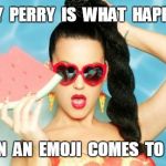 Katy Perry Fan | KATY  PERRY  IS  WHAT  HAPPENS WHEN  AN  EMOJI  COMES  TO  LIFE. | image tagged in katy perry fan | made w/ Imgflip meme maker