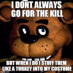 FREDDY FAZBEAR | I DONT ALWAYS GO FOR THE KILL BUT WHEN I DO I STUFF THEM LIKE A TURKEY INTO MY COSTUME | image tagged in freddy fazbear | made w/ Imgflip meme maker