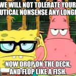 Badass Spongebob and Patrick | WE WILL NOT TOLERATE YOUR NAUTICAL NONSENSE ANY LONGER. NOW DROP ON THE DECK, AND FLOP LIKE A FISH. | image tagged in badass spongebob and patrick | made w/ Imgflip meme maker