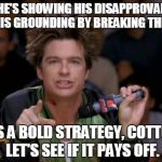Bold Move Dodgeball | HE'S SHOWING HIS DISAPPROVAL OF HIS GROUNDING BY BREAKING THINGS IT'S A BOLD STRATEGY, COTTON. LET'S SEE IF IT PAYS OFF. | image tagged in bold move dodgeball | made w/ Imgflip meme maker
