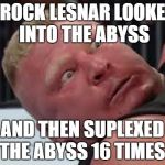 the abyss had it coming. | BROCK LESNAR LOOKED INTO THE ABYSS AND THEN SUPLEXED THE ABYSS 16 TIMES | image tagged in brock lesnar is not happy | made w/ Imgflip meme maker