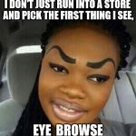 Eyebrows on Fleek | I DON'T JUST RUN INTO A STORE AND PICK THE FIRST THING I SEE, EYE  BROWSE | image tagged in eyebrows on fleek | made w/ Imgflip meme maker