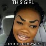 Eyebrows on Fleek | THIS GIRL COPIED HER XBOX AVATAR | image tagged in eyebrows on fleek | made w/ Imgflip meme maker