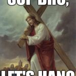 Jesus Cross | SUP BRO, LET'S HANG | image tagged in jesus cross | made w/ Imgflip meme maker