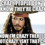 Captain Jack Sparrow savvy | CRAZY PEOPLE DON'T KNOW THEY'RE CRAZY I KNOW I'M CRAZY THEREFORE I'M NOT CRAZY, ISNT THAT CRAZY? | image tagged in captain jack sparrow savvy | made w/ Imgflip meme maker