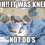 Surgery | OH!! IT WAS KNEE. NOT DD'S | image tagged in surgery | made w/ Imgflip meme maker