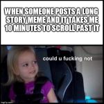 Side-eyeing Chloe | WHEN SOMEONE POSTS A LONG STORY MEME AND IT TAKES ME 10 MINUTES TO SCROLL PAST IT | image tagged in side-eyeing chloe | made w/ Imgflip meme maker