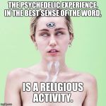 Mystic Miley | THE PSYCHEDELIC EXPERIENCE, IN THE BEST SENSE OF THE WORD, IS A RELIGIOUS ACTIVITY. | image tagged in mystic miley,psychedelics | made w/ Imgflip meme maker