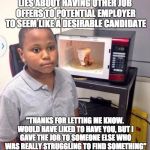 Microwave kid | LIES ABOUT HAVING OTHER JOB OFFERS TO POTENTIAL EMPLOYER TO SEEM LIKE A DESIRABLE CANDIDATE "THANKS FOR LETTING ME KNOW. WOULD HAVE LIKED TO | image tagged in microwave kid | made w/ Imgflip meme maker