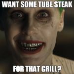 Leto Joker Teeth | WANT SOME TUBE STEAK FOR THAT GRILL? | image tagged in leto joker teeth | made w/ Imgflip meme maker