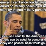 No I Can't Obama | No General, I can't allow loaded weapons to be carried on military bases or at recruiting centers by trained military personnel. Why? Becaus | image tagged in memes,no i cant obama | made w/ Imgflip meme maker