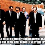 Reservoir Dogs | THAT MOMENT WHEN YOUR GANG WALKS OUT OF THE EXAM HALL BEFORE EVERYONE ELSE | image tagged in reservoir dogs | made w/ Imgflip meme maker
