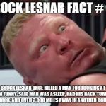 it's true. look it up. | BROCK LESNAR FACT # 23 BROCK LESNAR ONCE KILLED A MAN FOR LOOKING AT HIM FUNNY. SAID MAN WAS ASLEEP, HAD HIS BACK TURNED TO BROCK, AND OVER  | image tagged in brock lesnar is not happy | made w/ Imgflip meme maker