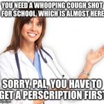 Unhelpful Doctor | YOU NEED A WHOOPING COUGH SHOT FOR SCHOOL, WHICH IS ALMOST HERE SORRY, PAL, YOU HAVE TO GET A PERSCRIPTION FIRST | image tagged in unhelpful doctor | made w/ Imgflip meme maker