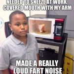 Microwave kid | NEEDED TO SNEEZE AT WORK, COVERED MOUTH WITH MY ARM MADE A REALLY LOUD FART NOISE | image tagged in microwave kid | made w/ Imgflip meme maker