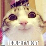 Happy cat | I BOUGHT A BOAT | image tagged in happy cat | made w/ Imgflip meme maker