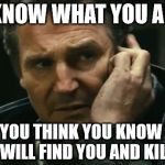 Liam Neeson Taken | I KNOW WHAT YOU ARE BUT IF YOU THINK YOU KNOW WHAT I AM I WILL FIND YOU AND KILL YOU | image tagged in liam neeson taken | made w/ Imgflip meme maker