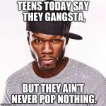 50 cent meme | TEENS TODAY SAY THEY GANGSTA, BUT THEY AIN'T NEVER POP NOTHING. | image tagged in 50 cent meme | made w/ Imgflip meme maker