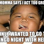hispanic baby smoking | MY MOMMA SAYS I ACT TOO GROWN I ONLY WANTED TO GO TO  BINGO NIGHT WITH HER.... | image tagged in hispanic baby smoking | made w/ Imgflip meme maker