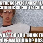 The Pope was doing what, Na-po-lee-on? | LIVING THE GOSPELS AND SPREADING CATHOLIC SOCIAL TEACHING WHAT DO YOU THINK THE POPE WAS DOING? GOSH! | image tagged in napolean dynamite,pope us 2015 | made w/ Imgflip meme maker
