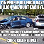 Cars Kill People! | 115 PEOPLE DIE EACH DAY! 1 MILLION ARE HURT EACH YEAR! IT'S TIME WE CONSIDER A BAN ON CARS. VEHICLE OWNERSHIP IS NOT A CONSTITUTIONAL RIGHT! | image tagged in car crash | made w/ Imgflip meme maker