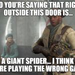 So You're Saying... | "SO YOU'RE SAYING THAT RIGHT OUTSIDE THIS DOOR IS... A GIANT SPIDER... I THINK YOU'RE PLAYING THE WRONG GAME." | image tagged in fallout 4 discussion | made w/ Imgflip meme maker