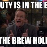 How I REALLY meet your mother | BEAUTY IS IN THE EYES OF THE BREW HOLDER | image tagged in memes,barney stinson win | made w/ Imgflip meme maker