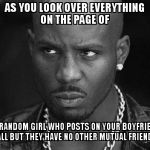 That look you give | AS YOU LOOK OVER EVERYTHING ON THE PAGE OF THE RANDOM GIRL WHO POSTS ON YOUR BOYFRIENDS WALL BUT THEY HAVE NO OTHER MUTUAL FRIENDS. | image tagged in that look you give | made w/ Imgflip meme maker