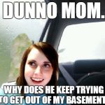 Introspective Overly Attached Girlfriend | I DUNNO MOM... WHY DOES HE KEEP TRYING TO GET OUT OF MY BASEMENT? | image tagged in introspective overly attached girlfriend,memes,overly attached girlfriend,introspective pug | made w/ Imgflip meme maker