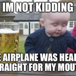 Drunk Baby | IM NOT KIDDING THE AIRPLANE WAS HEADED STRAIGHT FOR MY MOUTH! | image tagged in memes,drunk baby | made w/ Imgflip meme maker