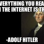 George Washington | EVERYTHING YOU READ ON THE INTERNET IS TRUE -ADOLF HITLER | image tagged in george washington | made w/ Imgflip meme maker