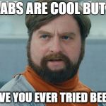 zach | ABS ARE COOL BUT HAVE YOU EVER TRIED BEER? | image tagged in zach | made w/ Imgflip meme maker