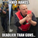 navy knife hand | KNIFE HANDS. DEADLIER THAN GUNS... | image tagged in navy knife hand | made w/ Imgflip meme maker