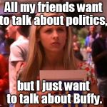 buffy | All my friends want to talk about politics, but I just want to talk about Buffy. | image tagged in buffy | made w/ Imgflip meme maker