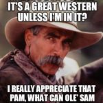 sam elliott 2 | SO...YOU DON'T THINK IT'S A GREAT WESTERN UNLESS I'M IN IT? I REALLY APPRECIATE THAT PAM, WHAT CAN OLE' SAM DO TO REPAY YOUR LOYALTY? | image tagged in sam elliott 2 | made w/ Imgflip meme maker