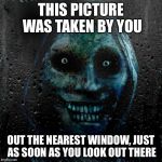 At least slenderman stays off the property line.... | THIS PICTURE WAS TAKEN BY YOU OUT THE NEAREST WINDOW, JUST AS SOON AS YOU LOOK OUT THERE | image tagged in funny,memes,unwanted houseguest | made w/ Imgflip meme maker