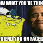 Spongebob and obama | I KNOW WHAT YOU'RE THINKING I'LL FRIEND YOU ON FACEBOOK | image tagged in spongebob and obama | made w/ Imgflip meme maker