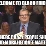 Whose Line is it Anyway | WELCOME TO BLACK FRIDAY WHERE CRAZY PEOPLE SHOP AND MORALS DON'T MATTER | image tagged in whose line is it anyway | made w/ Imgflip meme maker