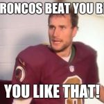 Kirk Cousins | THE BRONCOS BEAT YOU BRADY. YOU LIKE THAT! | image tagged in kirk cousins | made w/ Imgflip meme maker