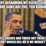 No I Can't Obama | I'M NOT DISARMING MY SECRET SERVICE TO PROVE GUNS ARE EVIL, YOU KIDDING ME? THERE'S CRAZIES AND THUGS OUT THERE WITH GUNS THAT WOULD KILL ME | image tagged in memes,no i cant obama | made w/ Imgflip meme maker