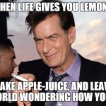 When life gives you lemons... | WHEN LIFE GIVES YOU LEMONS, MAKE APPLE-JUICE, AND LEAVE THE WORLD WONDERING HOW YOU DID IT | image tagged in charlie sheen,funny,life,lemons,smoke,meme | made w/ Imgflip meme maker
