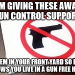 Gun Free Zone | I'M GIVING THESE AWAY TO GUN CONTROL SUPPORTERS PLACE THEM IN YOUR FRONT YARD SO EVERYONE KNOWS YOU LIVE IN A GUN FREE HOME | image tagged in gun free zone | made w/ Imgflip meme maker