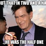 charlie sheen | TURNS OUT THAT IN TWO AND A HALF MEN... ...HE WAS THE HALF ONE | image tagged in charlie sheen | made w/ Imgflip meme maker