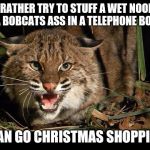 Bobcat | I'D RATHER TRY TO STUFF A WET NOODLE UP A BOBCATS ASS IN A TELEPHONE BOOTH THAN GO CHRISTMAS SHOPPING | image tagged in bobcat | made w/ Imgflip meme maker