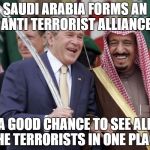 saudi arabia | SAUDI ARABIA FORMS AN ANTI TERRORIST ALLIANCE A GOOD CHANCE TO SEE ALL THE TERRORISTS IN ONE PLACE | image tagged in saudi arabia | made w/ Imgflip meme maker